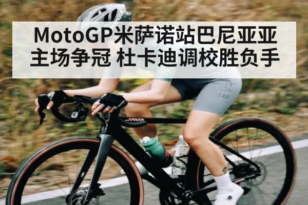 MotoGP米萨诺站巴尼亚亚主场争冠 杜卡迪调校胜负手 | leyuSport